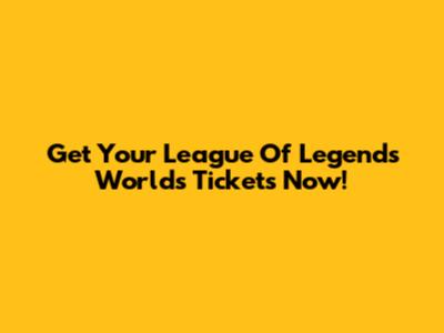 Get Your League Of Legends Worlds Tickets Now!