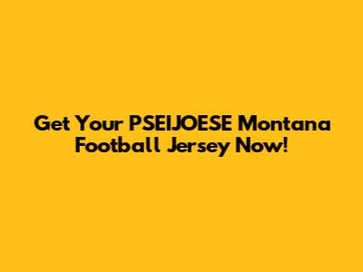 Get Your PSEIJOESE Montana Football Jersey Now!