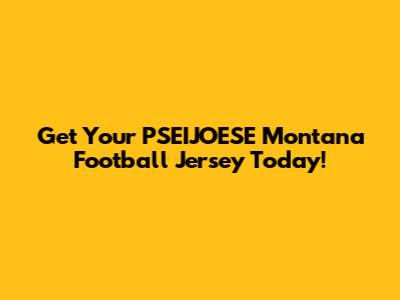 Get Your PSEIJOESE Montana Football Jersey Today!