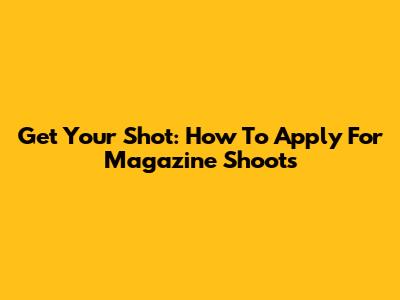 Get Your Shot: How To Apply For Magazine Shoots