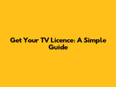 Get Your TV Licence: A Simple Guide