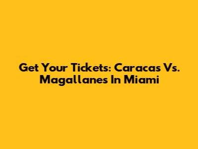 Get Your Tickets: Caracas Vs. Magallanes In Miami