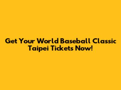Get Your World Baseball Classic Taipei Tickets Now!
