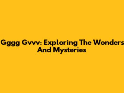 Gggg Gvvv: Exploring The Wonders And Mysteries