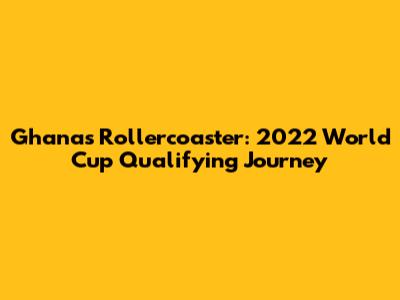 Ghana's Rollercoaster: 2022 World Cup Qualifying Journey