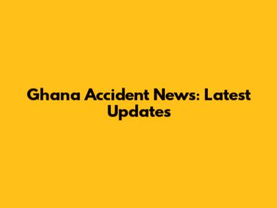 Ghana Accident News: Latest Updates