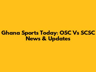 Ghana Sports Today: OSC Vs SCSC News & Updates