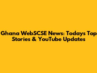 Ghana WebSCSE News: Today's Top Stories & YouTube Updates