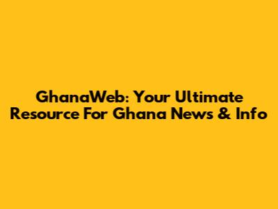 GhanaWeb: Your Ultimate Resource For Ghana News & Info