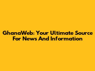 GhanaWeb: Your Ultimate Source For News And Information