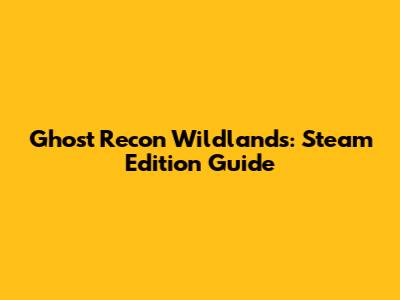 Ghost Recon Wildlands: Steam Edition Guide