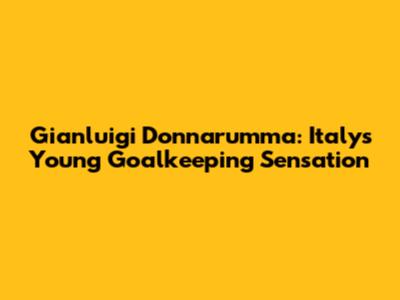 Gianluigi Donnarumma: Italy's Young Goalkeeping Sensation