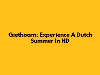 Giethoorn: Experience A Dutch Summer In HD