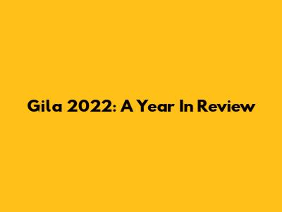 Gila 2022: A Year In Review