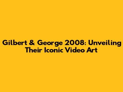 Gilbert & George 2008: Unveiling Their Iconic Video Art