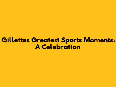 Gillette's Greatest Sports Moments: A Celebration