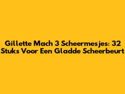 Gillette Mach 3 Scheermesjes: 32 Stuks Voor Een Gladde Scheerbeurt