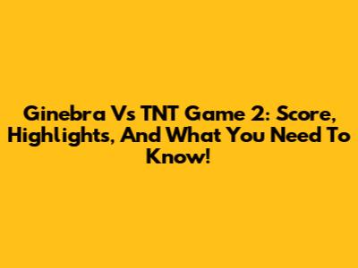 Ginebra Vs TNT Game 2: Score, Highlights, And What You Need To Know!