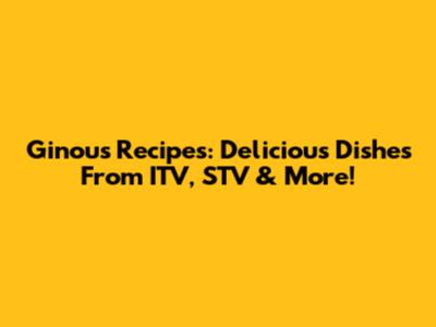 Ginou's Recipes: Delicious Dishes From ITV, STV & More!