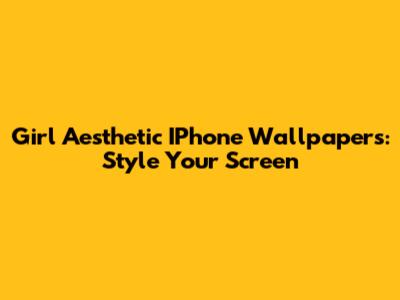 Girl Aesthetic IPhone Wallpapers: Style Your Screen