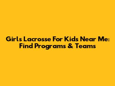 Girls Lacrosse For Kids Near Me: Find Programs & Teams