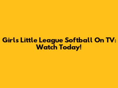 Girls Little League Softball On TV: Watch Today!