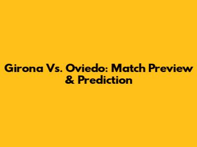 Girona Vs. Oviedo: Match Preview & Prediction