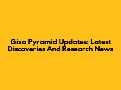 Giza Pyramid Updates: Latest Discoveries And Research News