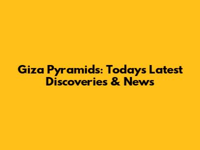 Giza Pyramids: Today's Latest Discoveries & News