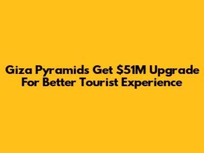 Giza Pyramids Get $51M Upgrade For Better Tourist Experience