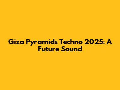 Giza Pyramids Techno 2025: A Future Sound