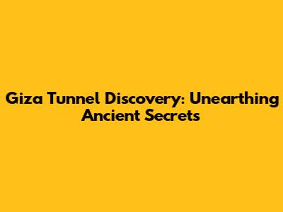 Giza Tunnel Discovery: Unearthing Ancient Secrets