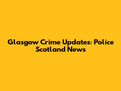Glasgow Crime Updates: Police Scotland News