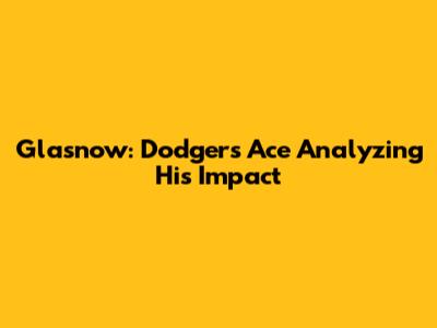 Glasnow: Dodgers' Ace Analyzing His Impact