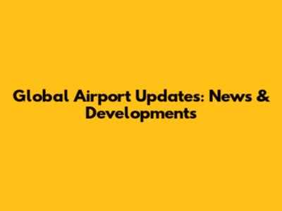 Global Airport Updates: News & Developments
