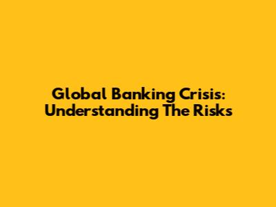 Global Banking Crisis: Understanding The Risks