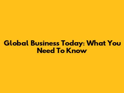 Global Business Today: What You Need To Know