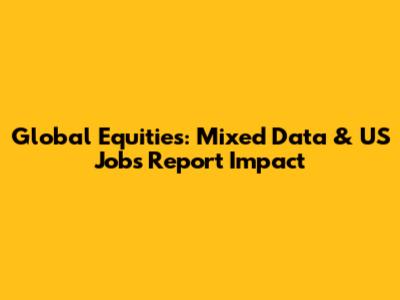 Global Equities: Mixed Data & US Jobs Report Impact