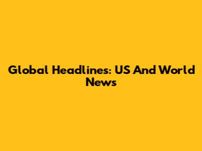 Global Headlines: US And World News