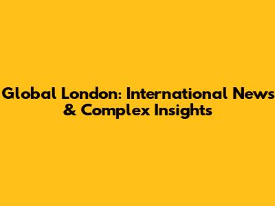 Global London: International News & Complex Insights