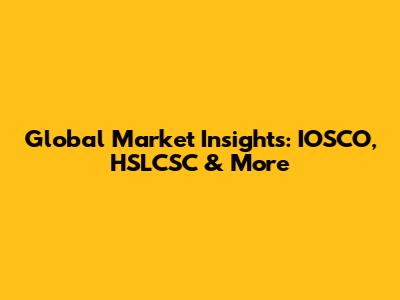Global Market Insights: IOSCO, HSLCSC & More