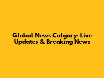 Global News Calgary: Live Updates & Breaking News