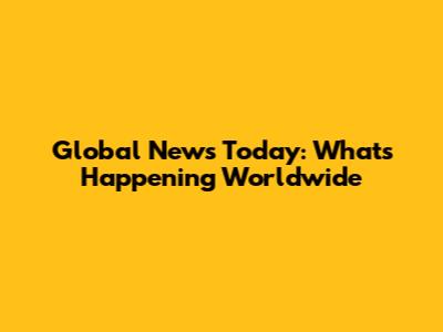 Global News Today: What's Happening Worldwide