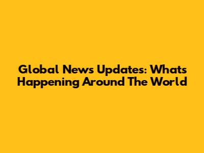 Global News Updates: What's Happening Around The World