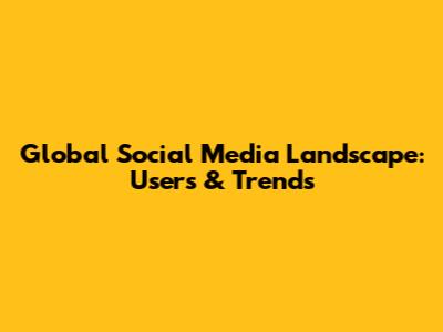 Global Social Media Landscape: Users & Trends
