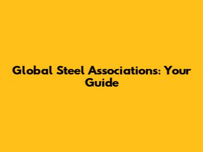 Global Steel Associations: Your Guide