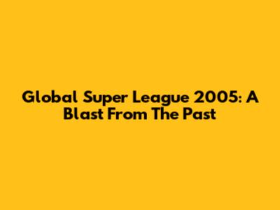 Global Super League 2005: A Blast From The Past