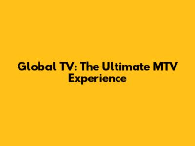 Global TV: The Ultimate MTV Experience