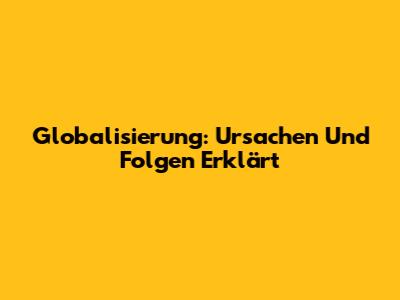 Globalisierung: Ursachen Und Folgen Erklärt