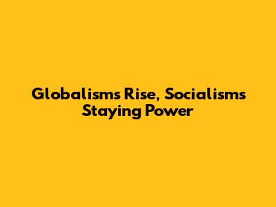 Globalism's Rise, Socialism's Staying Power
